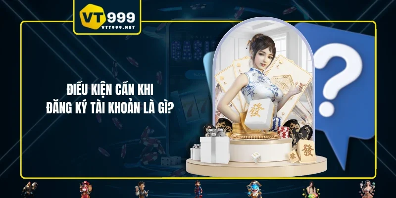 Điều kiện cần khi đăng ký tài khoản là gì?