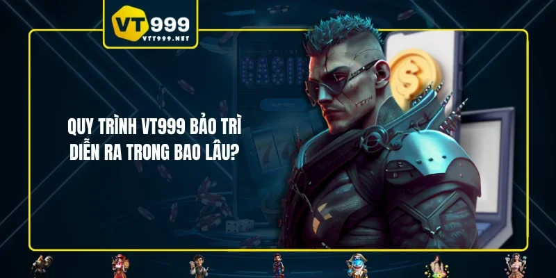 Quy trình VT999 bảo trì diễn ra trong bao lâu?