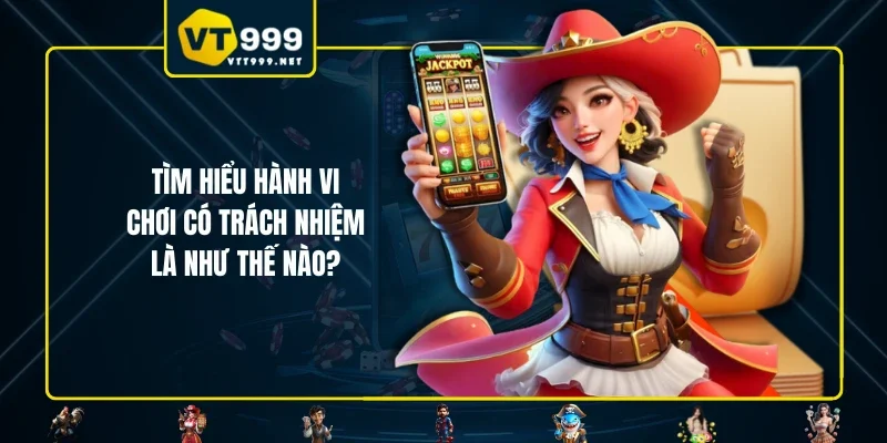 Tìm hiểu hành vi chơi có trách nhiệm là như thế nào?