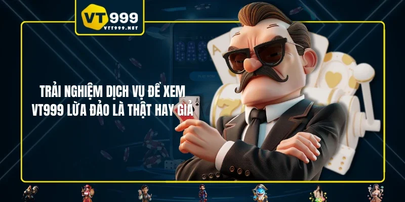 Trải nghiệm dịch vụ để xem VT999 lừa đảo là thật hay giả