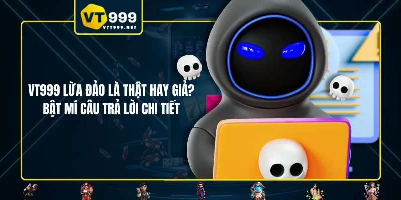 VT999 Lừa Đảo Là Thật Hay Giả? Bật Mí Câu Trả Lời Chi Tiết