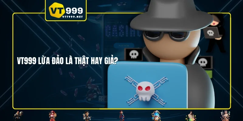 VT999 lừa đảo là thật hay giả? 